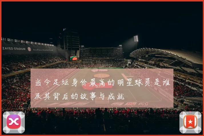 当今足坛身价最高的明星球员是谁及其背后的故事与成就