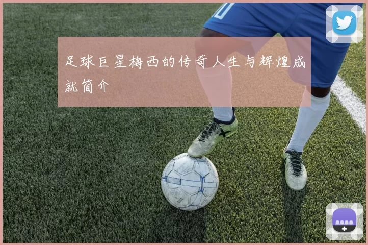 足球巨星梅西的传奇人生与辉煌成就简介