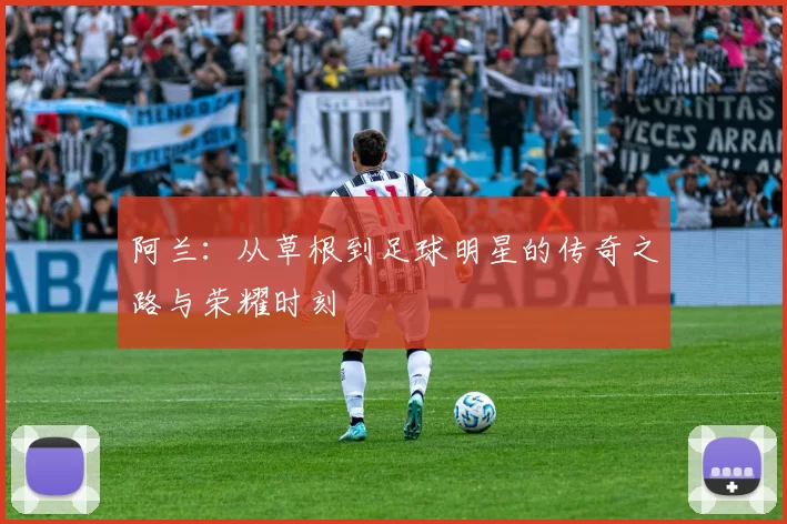 阿兰：从草根到足球明星的传奇之路与荣耀时刻