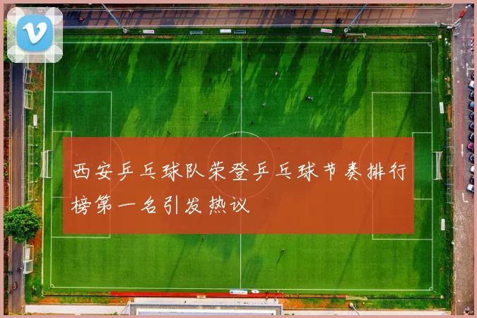 西安乒乓球队荣登乒乓球节奏排行榜第一名引发热议