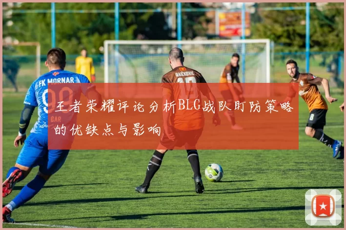 王者荣耀评论分析BLG战队盯防策略的优缺点与影响