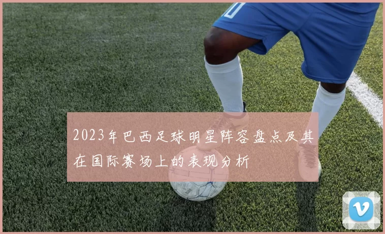2023年巴西足球明星阵容盘点及其在国际赛场上的表现分析