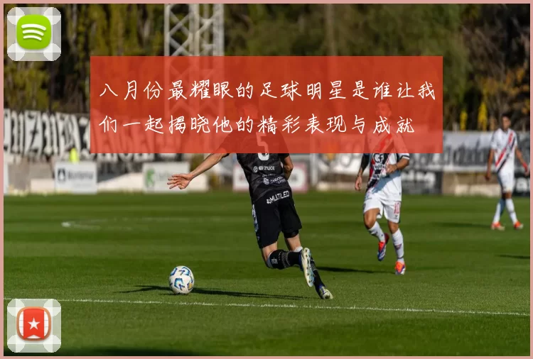 八月份最耀眼的足球明星是谁让我们一起揭晓他的精彩表现与成就
