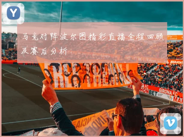 马竞对阵波尔图精彩直播全程回顾及赛后分析