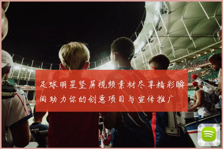 足球明星竖屏视频素材尽享精彩瞬间助力你的创意项目与宣传推广
