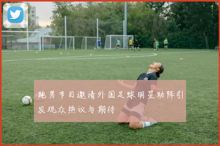 跑男节目邀请外国足球明星助阵引发观众热议与期待