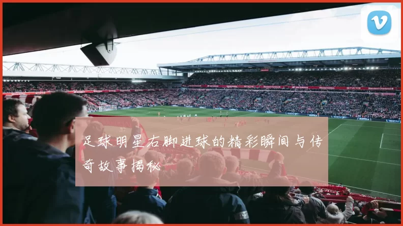 足球明星右脚进球的精彩瞬间与传奇故事揭秘