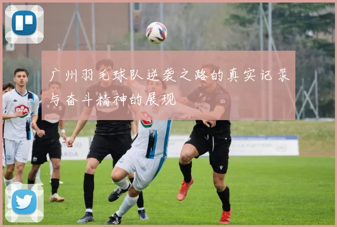 广州羽毛球队逆袭之路的真实记录与奋斗精神的展现