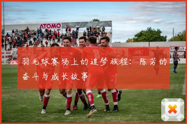 羽毛球赛场上的追梦旅程：陈芳的奋斗与成长故事