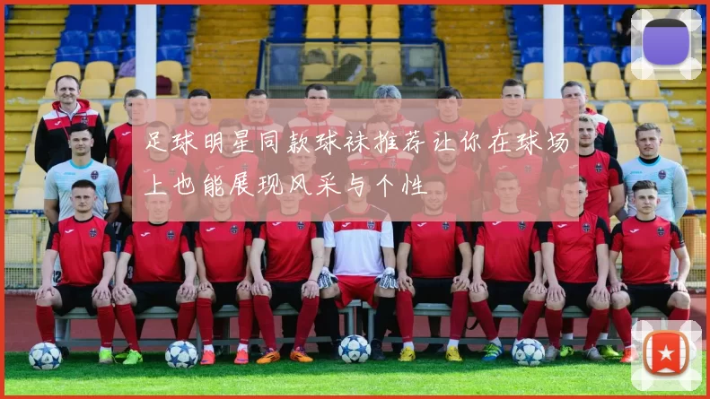 足球明星同款球袜推荐让你在球场上也能展现风采与个性