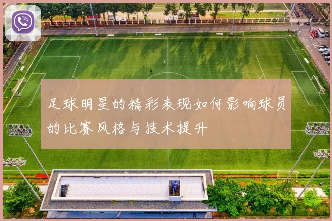 足球明星的精彩表现如何影响球员的比赛风格与技术提升