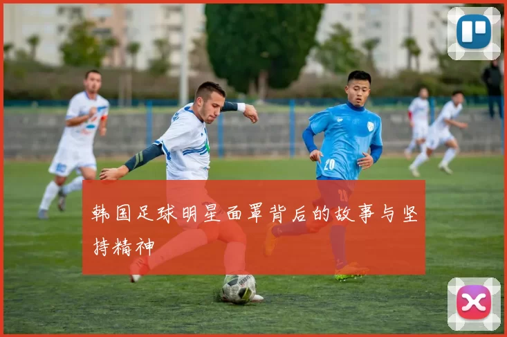 韩国足球明星面罩背后的故事与坚持精神