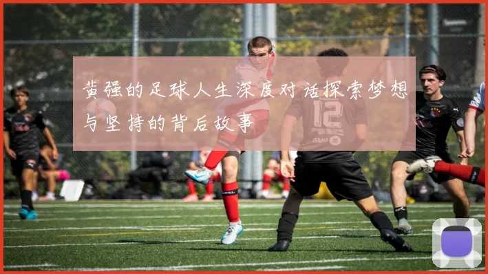 黄强的足球人生深度对话探索梦想与坚持的背后故事