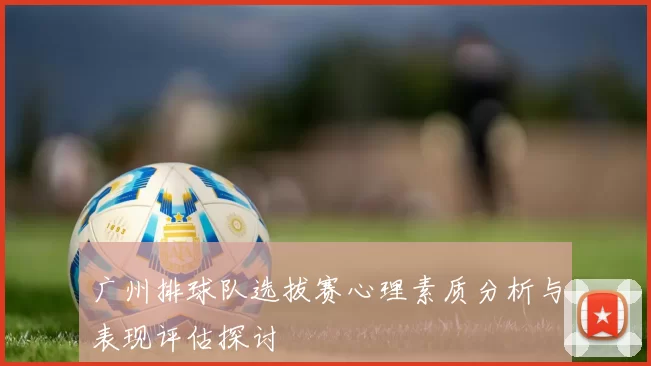 广州排球队选拔赛心理素质分析与表现评估探讨