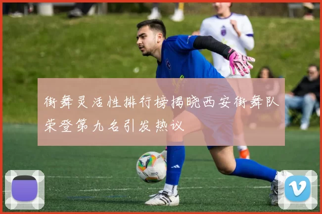 街舞灵活性排行榜揭晓西安街舞队荣登第九名引发热议
