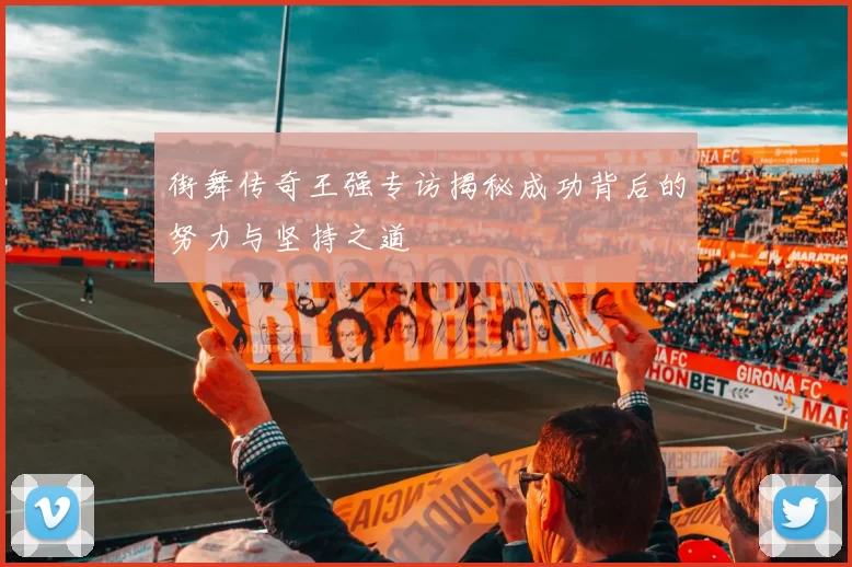 街舞传奇王强专访揭秘成功背后的努力与坚持之道
