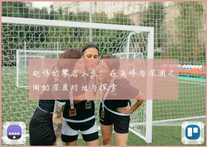 赵伟的攀岩人生：在高峰与深渊之间的深度对话与探索