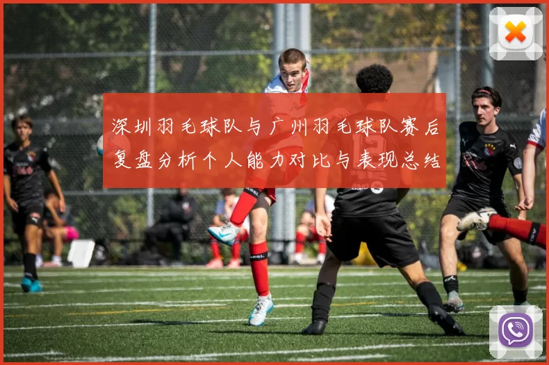 深圳羽毛球队与广州羽毛球队赛后复盘分析个人能力对比与表现总结