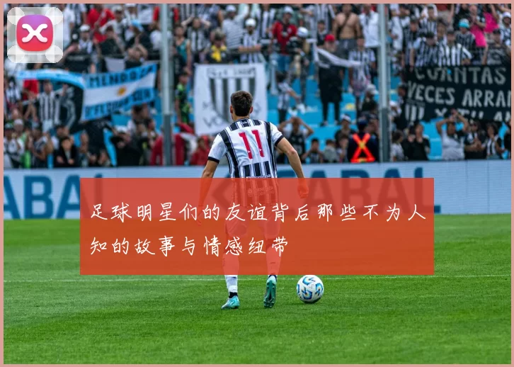 足球明星们的友谊背后那些不为人知的故事与情感纽带