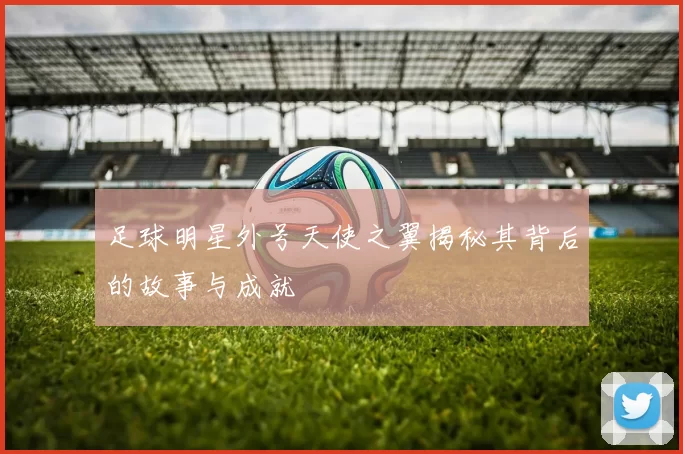 足球明星外号天使之翼揭秘其背后的故事与成就