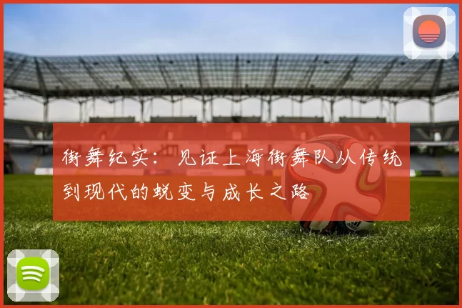 街舞纪实：见证上海街舞队从传统到现代的蜕变与成长之路