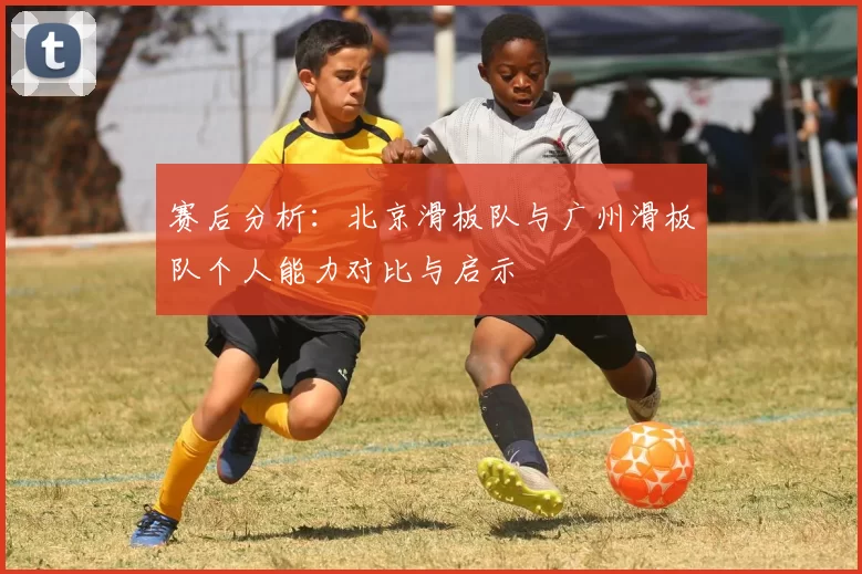 赛后分析：北京滑板队与广州滑板队个人能力对比与启示