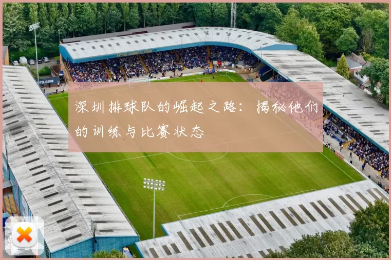 深圳排球队的崛起之路：揭秘他们的训练与比赛状态