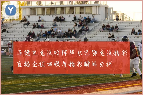 马德里竞技对阵毕尔巴鄂竞技精彩直播全程回顾与精彩瞬间分析