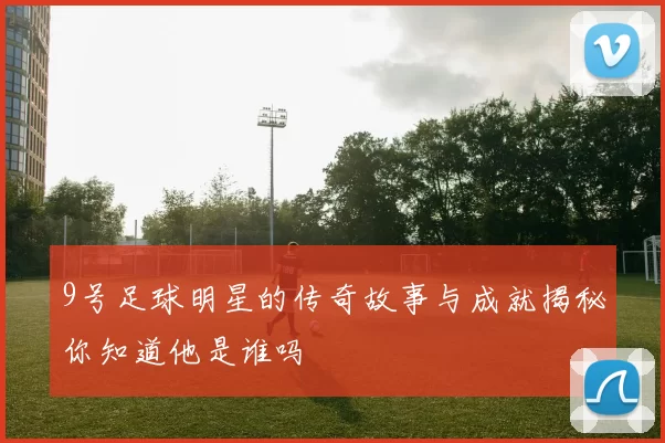 9号足球明星的传奇故事与成就揭秘你知道他是谁吗