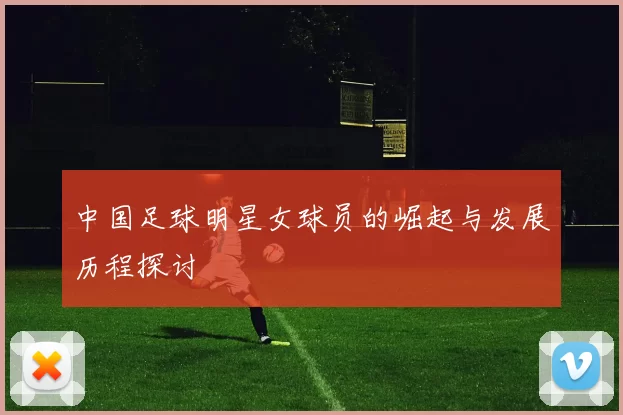 中国足球明星女球员的崛起与发展历程探讨
