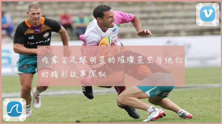 内蒙古足球明星的璀璨星空与他们的精彩故事探秘