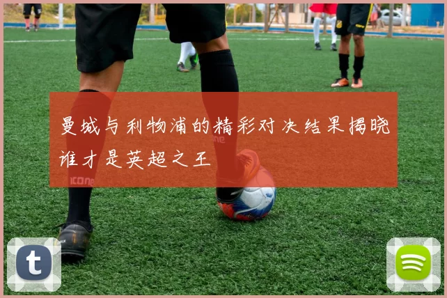 曼城与利物浦的精彩对决结果揭晓谁才是英超之王