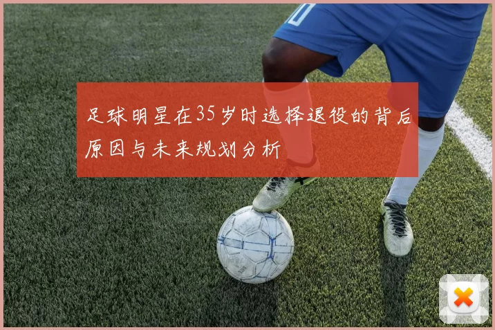 足球明星在35岁时选择退役的背后原因与未来规划分析