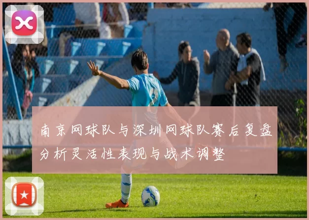 南京网球队与深圳网球队赛后复盘分析灵活性表现与战术调整