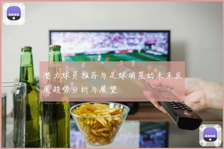 潜力球员推荐与足球明星的未来发展趋势分析与展望