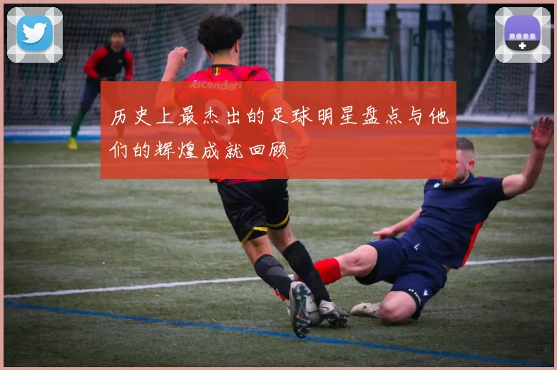 历史上最杰出的足球明星盘点与他们的辉煌成就回顾