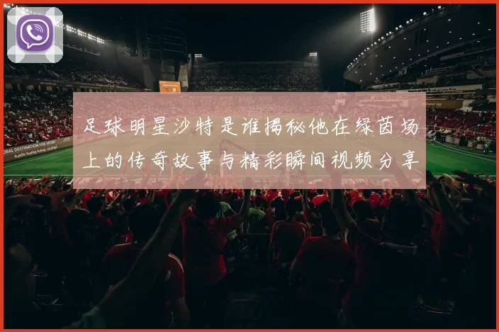 足球明星沙特是谁揭秘他在绿茵场上的传奇故事与精彩瞬间视频分享