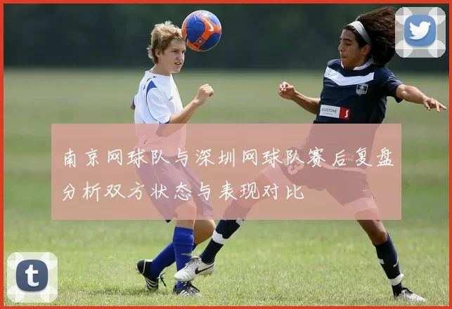 南京网球队与深圳网球队赛后复盘分析双方状态与表现对比