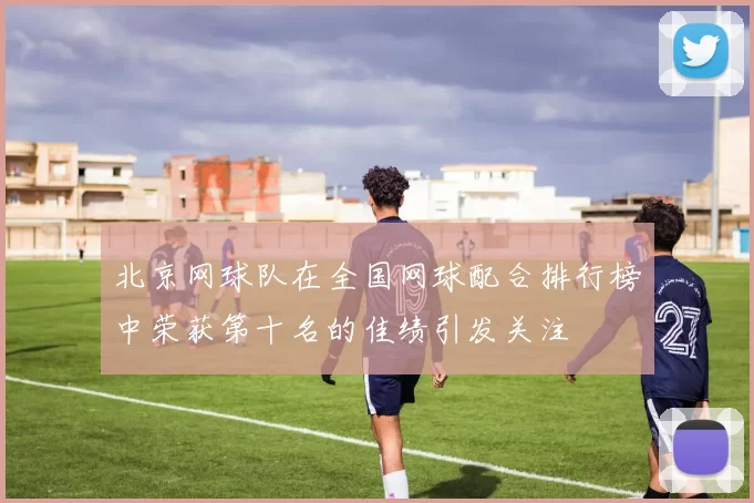 北京网球队在全国网球配合排行榜中荣获第十名的佳绩引发关注