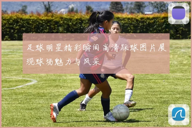 足球明星精彩瞬间高清踩球图片展现球场魅力与风采