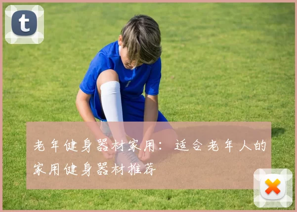 老年健身器材家用：适合老年人的家用健身器材推荐