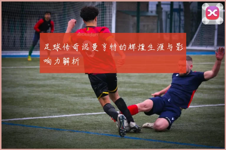 足球传奇诺曼亨特的辉煌生涯与影响力解析