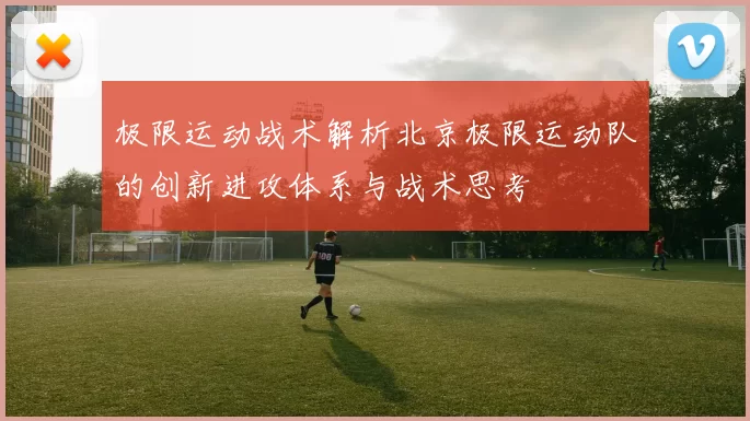 极限运动战术解析北京极限运动队的创新进攻体系与战术思考