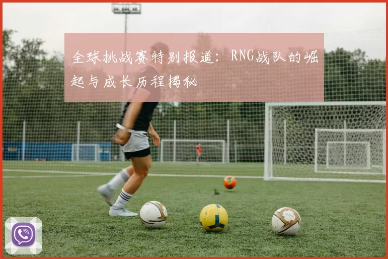 全球挑战赛特别报道：RNG战队的崛起与成长历程揭秘