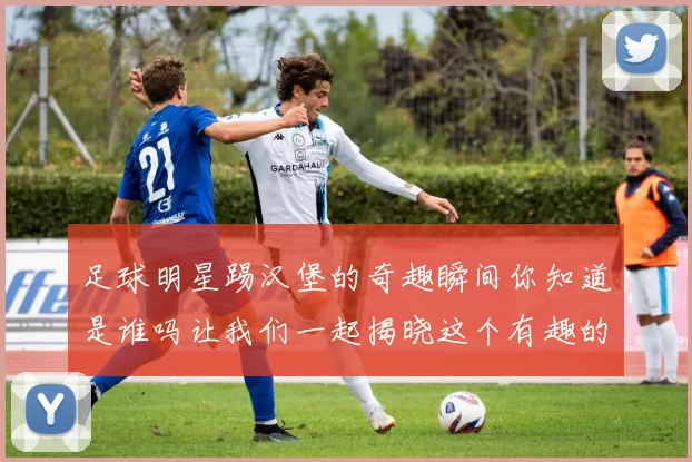 足球明星踢汉堡的奇趣瞬间你知道是谁吗让我们一起揭晓这个有趣的故事