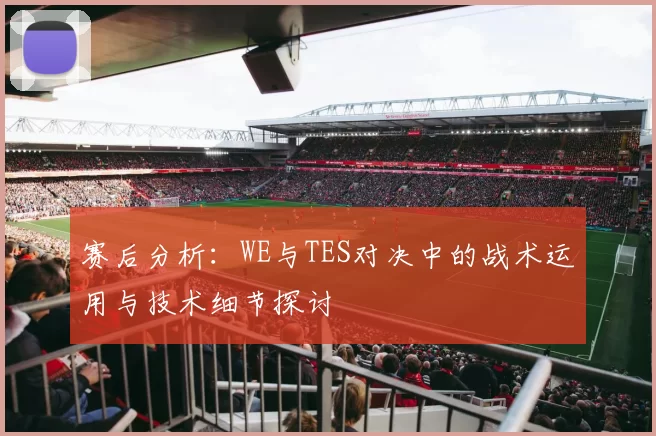 赛后分析：WE与TES对决中的战术运用与技术细节探讨
