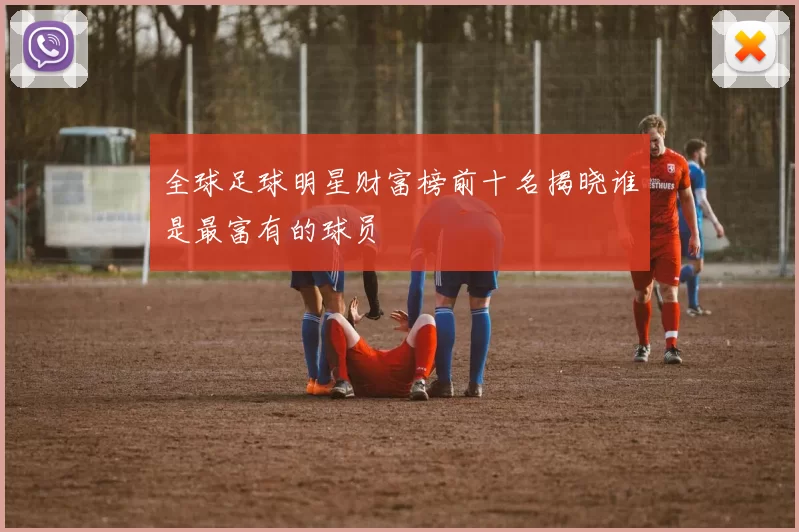 全球足球明星财富榜前十名揭晓谁是最富有的球员