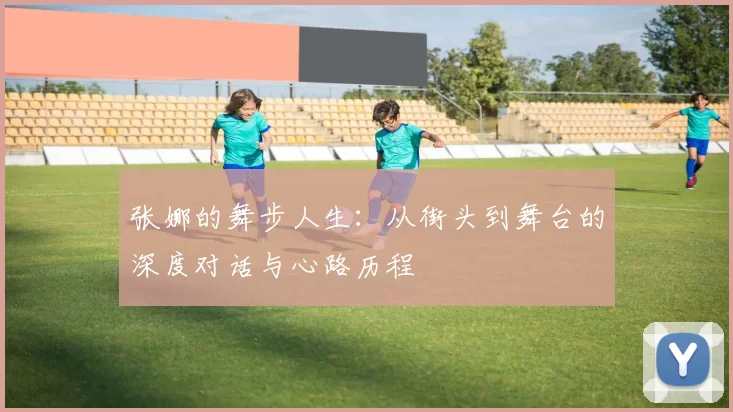 张娜的舞步人生：从街头到舞台的深度对话与心路历程