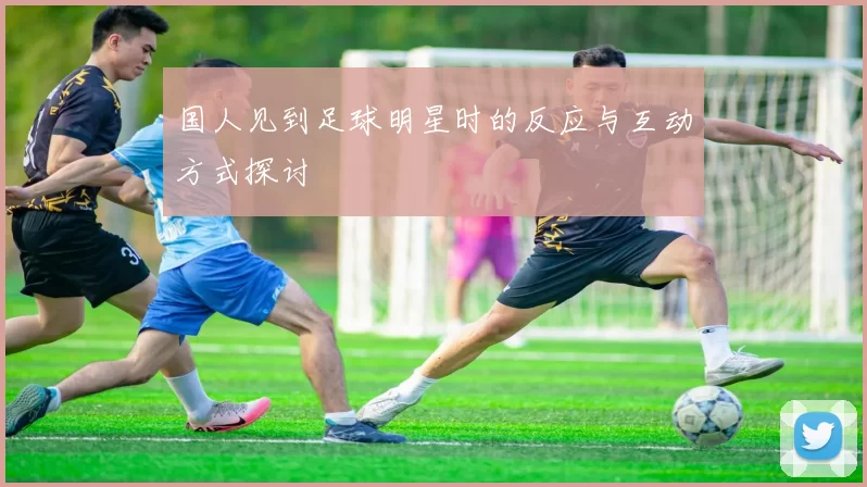 国人见到足球明星时的反应与互动方式探讨