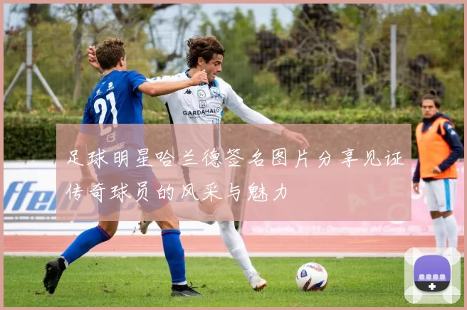足球明星哈兰德签名图片分享见证传奇球员的风采与魅力